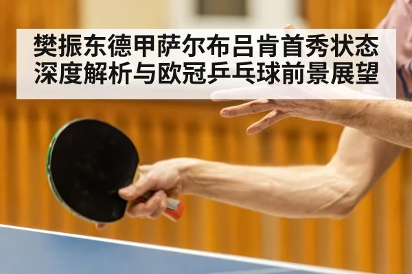 樊振东德甲萨尔布吕肯首秀状态深度解析与欧冠乒乓球前景展望