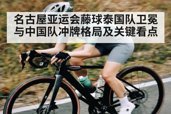 名古屋亚运会藤球泰国队卫冕与中国队冲牌格局及关键看点