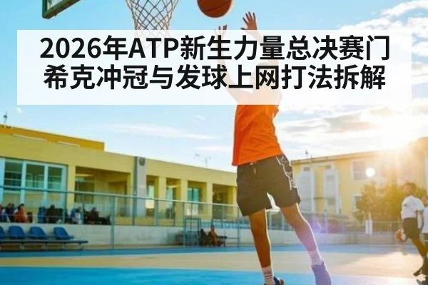 2026年ATP新生力量总决赛门希克冲冠与发球上网打法拆解